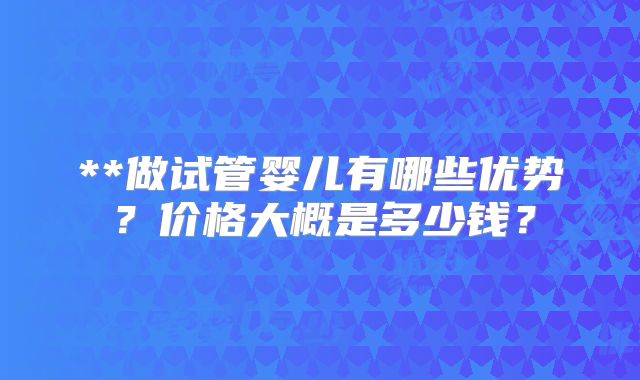 **做试管婴儿有哪些优势？价格大概是多少钱？