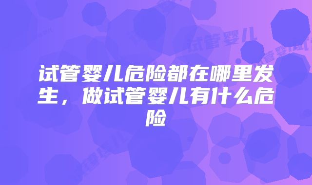 试管婴儿危险都在哪里发生，做试管婴儿有什么危险