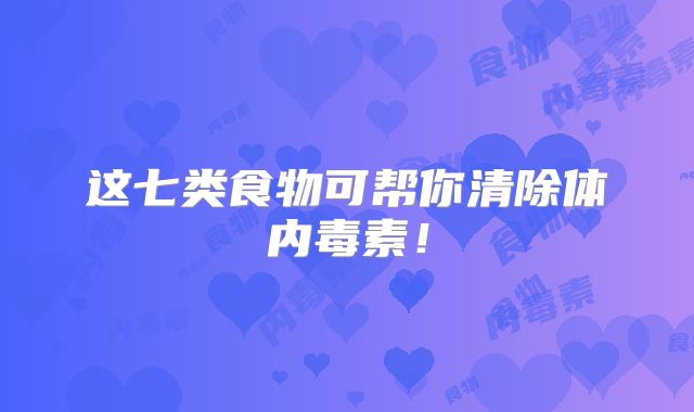 这七类食物可帮你清除体内毒素！
