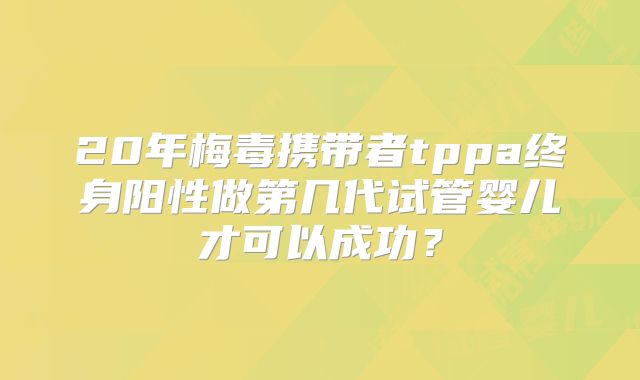 20年梅毒携带者tppa终身阳性做第几代试管婴儿才可以成功?