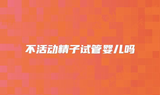 不活动精子试管婴儿吗