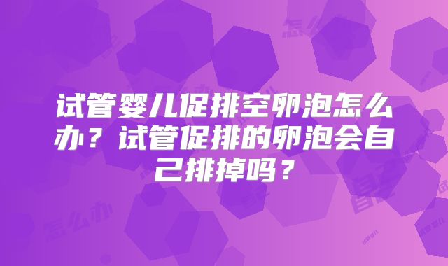 试管婴儿促排空卵泡怎么办？试管促排的卵泡会自己排掉吗？