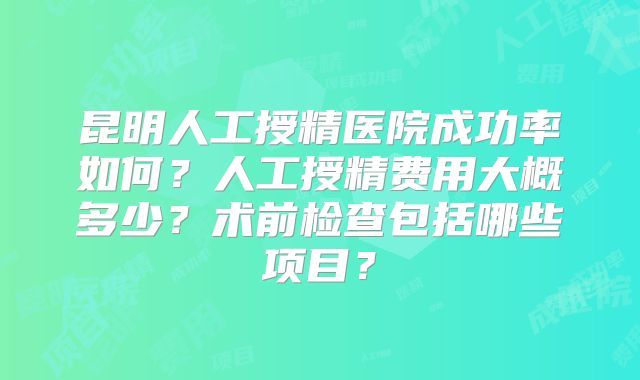 昆明人工授精医院成功率如何？人工授精费用大概多少？术前检查包括哪些项目？
