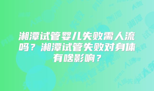 湘潭试管婴儿失败需人流吗？湘潭试管失败对身体有啥影响？