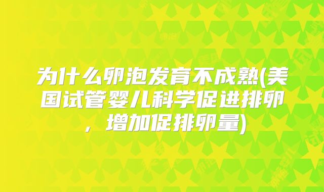 为什么卵泡发育不成熟(美国试管婴儿科学促进排卵，增加促排卵量)
