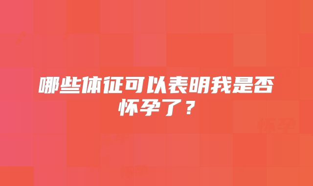 哪些体征可以表明我是否怀孕了?