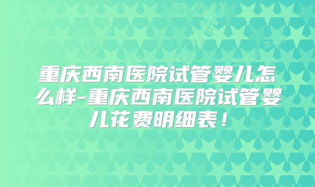 重庆西南医院试管婴儿怎么样-重庆西南医院试管婴儿花费明细表!