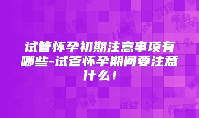 试管怀孕初期注意事项有哪些-试管怀孕期间要注意什么！