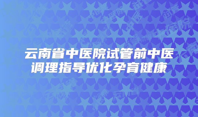 云南省中医院试管前中医调理指导优化孕育健康
