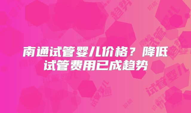 南通试管婴儿价格?降低试管费用已成趋势
