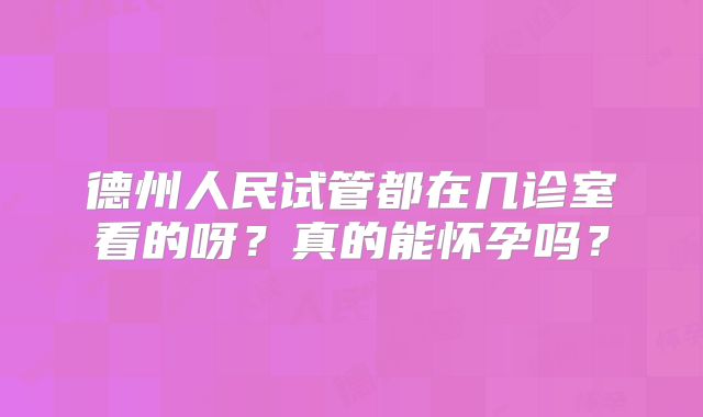 德州人民试管都在几诊室看的呀？真的能怀孕吗？