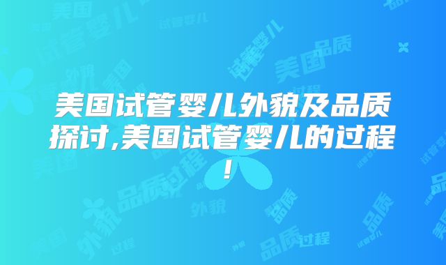 美国试管婴儿外貌及品质探讨,美国试管婴儿的过程！