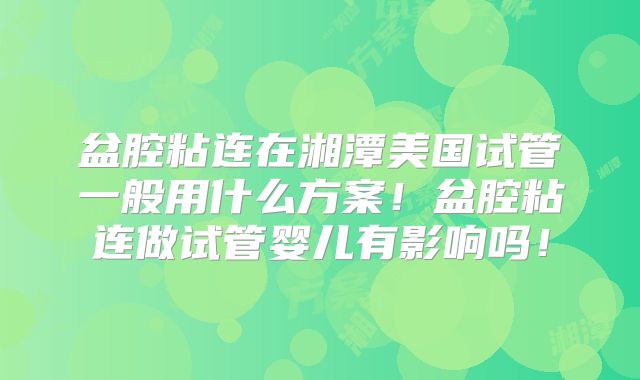 盆腔粘连在湘潭美国试管一般用什么方案！盆腔粘连做试管婴儿有影响吗！