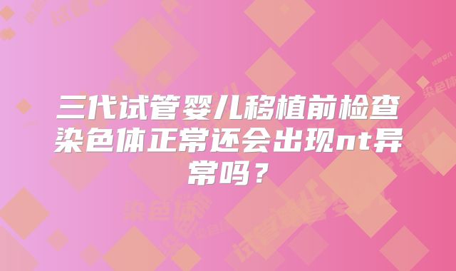 三代试管婴儿移植前检查染色体正常还会出现nt异常吗？