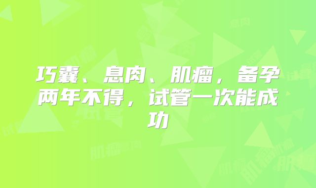 巧囊、息肉、肌瘤，备孕两年不得，试管一次能成功