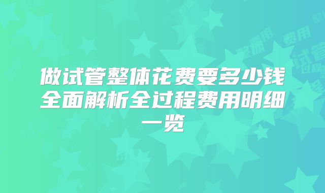 做试管整体花费要多少钱全面解析全过程费用明细一览