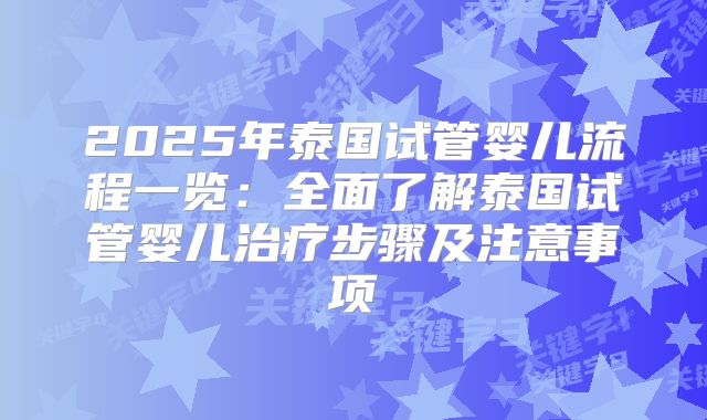 2025年泰国试管婴儿流程一览：全面了解泰国试管婴儿治疗步骤及注意事项