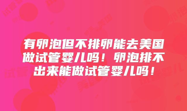 有卵泡但不排卵能去美国做试管婴儿吗!卵泡排不出来能做试管婴儿吗!