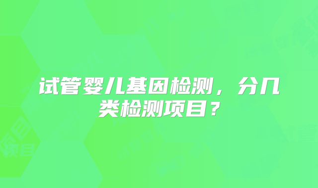 试管婴儿基因检测，分几类检测项目？