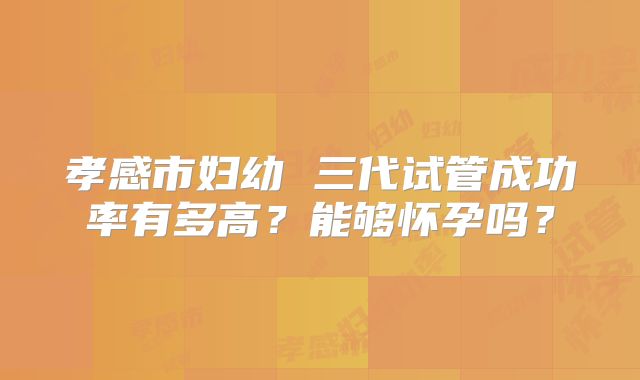 孝感市妇幼 三代试管成功率有多高?能够怀孕吗?