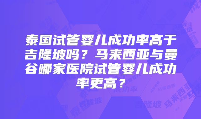 泰国试管婴儿成功率高于吉隆坡吗？马来西亚与曼谷哪家医院试管婴儿成功率更高？