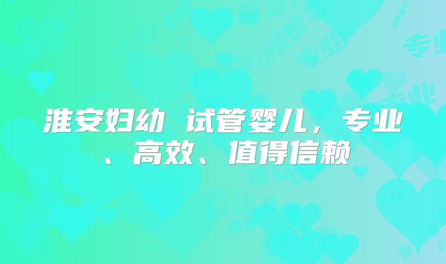 淮安妇幼 试管婴儿,专业、高效、值得信赖