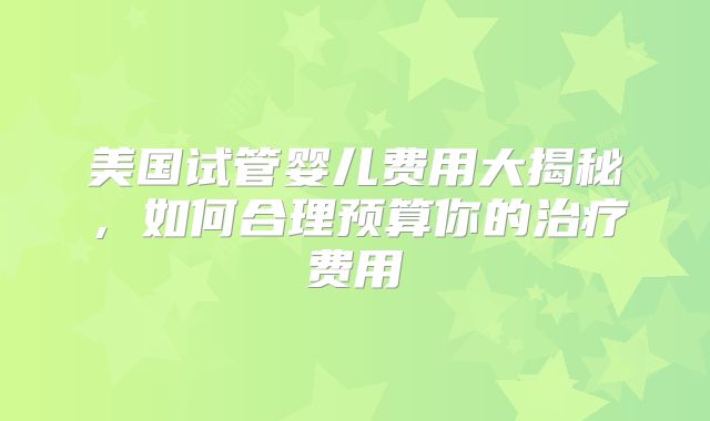 美国试管婴儿费用大揭秘，如何合理预算你的治疗费用