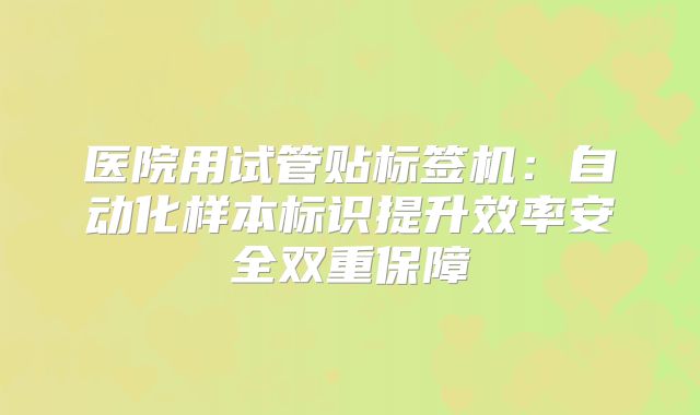 医院用试管贴标签机：自动化样本标识提升效率安全双重保障