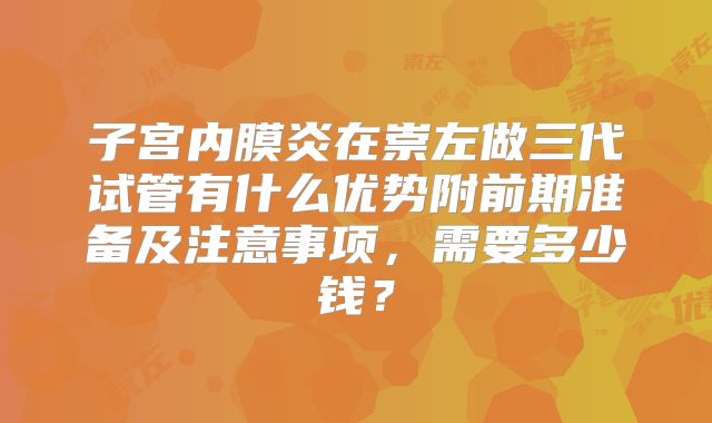 子宫内膜炎在崇左做三代试管有什么优势附前期准备及注意事项，需要多少钱？