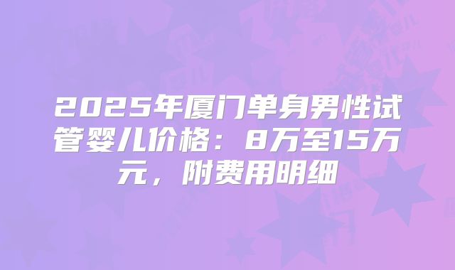 2025年厦门单身男性试管婴儿价格：8万至15万元，附费用明细