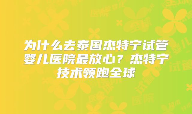 为什么去泰国杰特宁试管婴儿医院最放心？杰特宁技术领跑全球