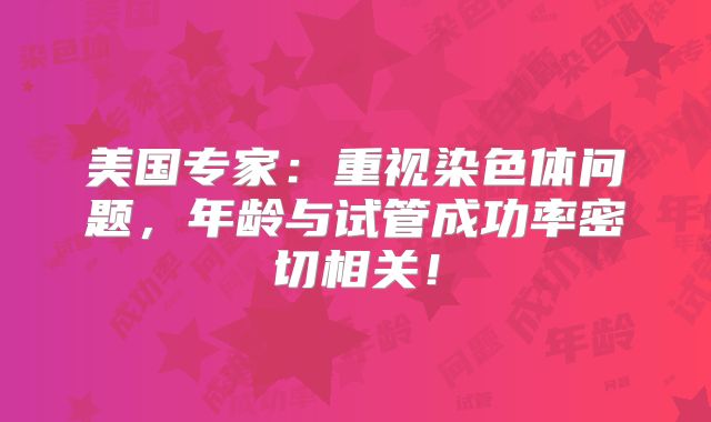 美国专家:重视染色体问题,年龄与试管成功率密切相关!