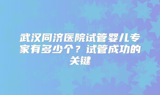 武汉同济医院试管婴儿专家有多少个？试管成功的关键