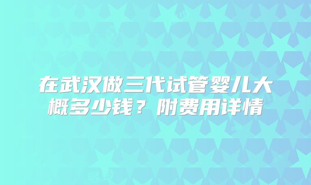 在武汉做三代试管婴儿大概多少钱？附费用详情