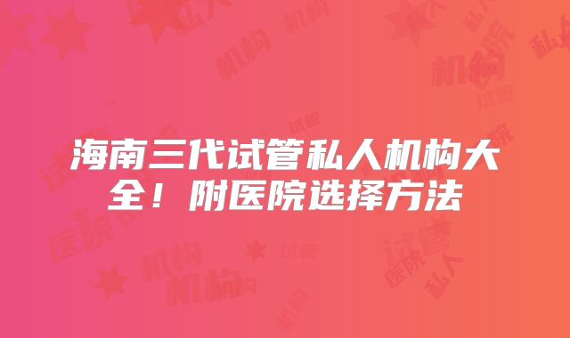海南三代试管私人机构大全！附医院选择方法