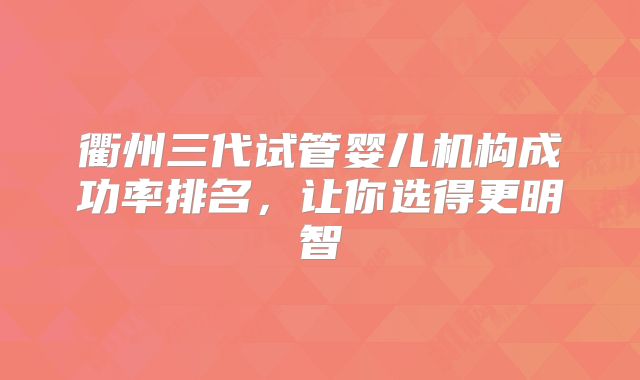 衢州三代试管婴儿机构成功率排名，让你选得更明智
