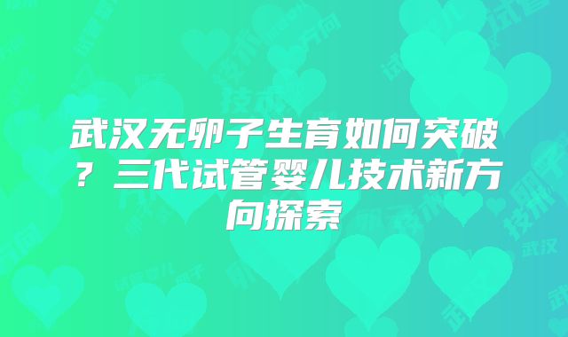 武汉无卵子生育如何突破？三代试管婴儿技术新方向探索
