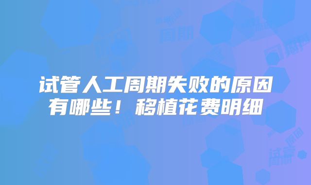 试管人工周期失败的原因有哪些！移植花费明细