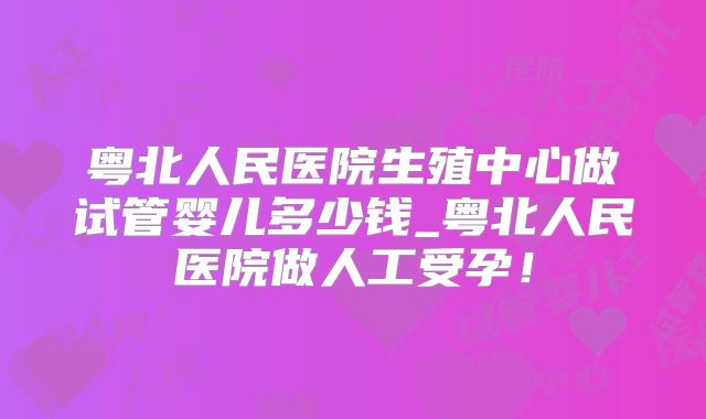 粤北人民医院生殖中心做试管婴儿多少钱_粤北人民医院做人工受孕!