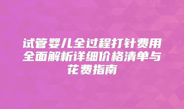 试管婴儿全过程打针费用全面解析详细价格清单与花费指南