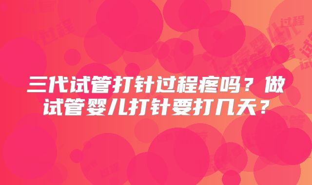 三代试管打针过程疼吗？做试管婴儿打针要打几天？