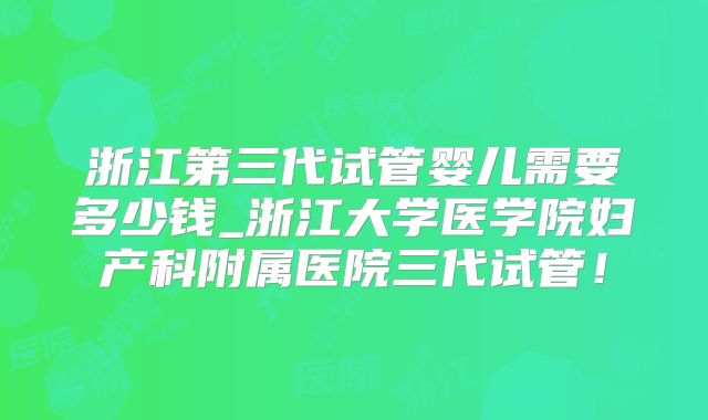 浙江第三代试管婴儿需要多少钱_浙江大学医学院妇产科附属医院三代试管！
