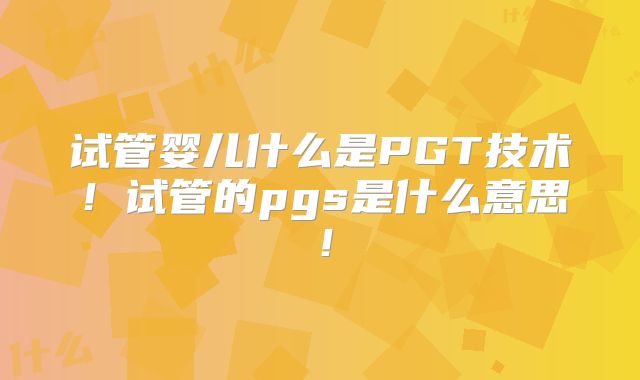 试管婴儿什么是PGT技术！试管的pgs是什么意思！