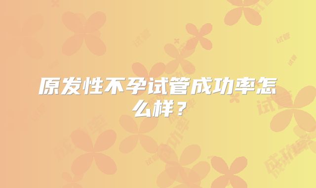 原发性不孕试管成功率怎么样？