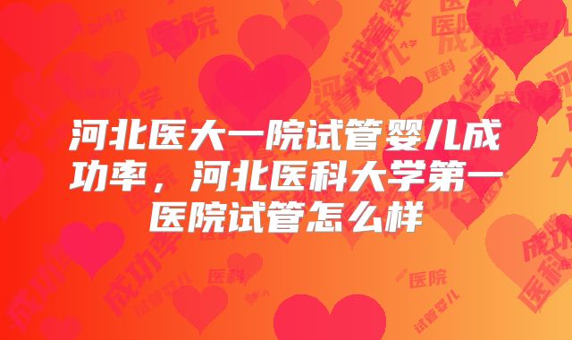 河北医大一院试管婴儿成功率，河北医科大学第一医院试管怎么样