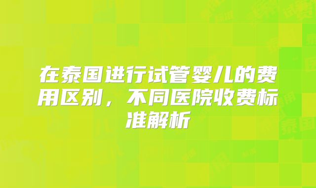 在泰国进行试管婴儿的费用区别，不同医院收费标准解析