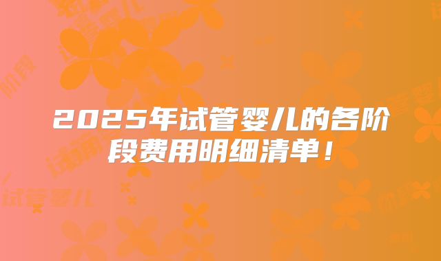 2025年试管婴儿的各阶段费用明细清单！
