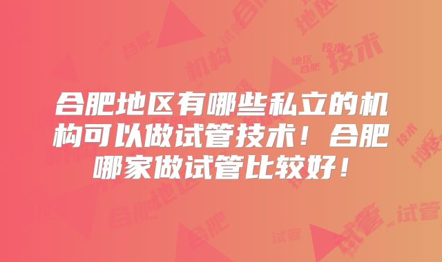 合肥地区有哪些私立的机构可以做试管技术！合肥哪家做试管比较好！