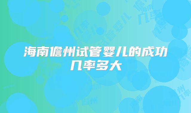 海南儋州试管婴儿的成功几率多大