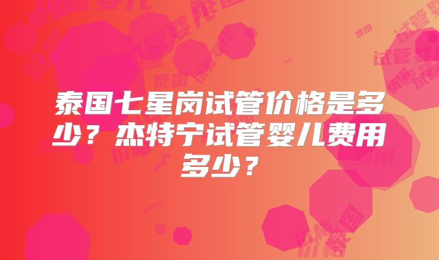 泰国七星岗试管价格是多少?杰特宁试管婴儿费用多少?